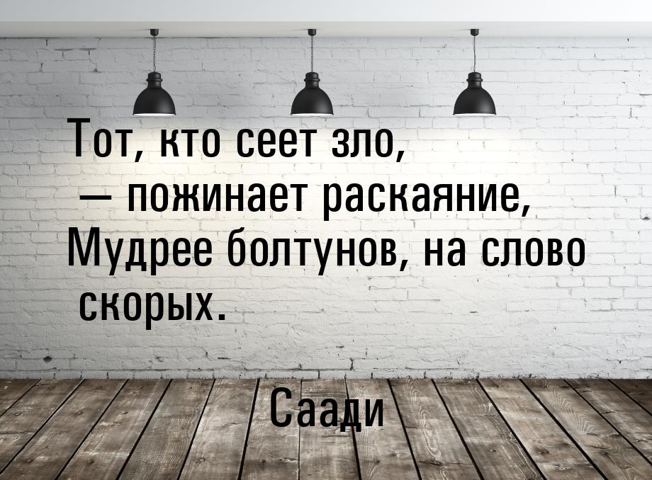 Тот, кто сеет зло, — пожинает раскаяние, Мудрее болтунов, на слово скорых.