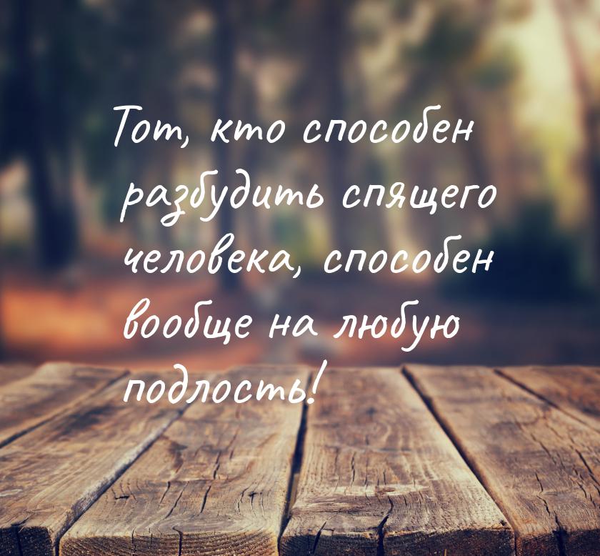 Тот, кто способен разбудить спящего человека, способен вообще на любую подлость!