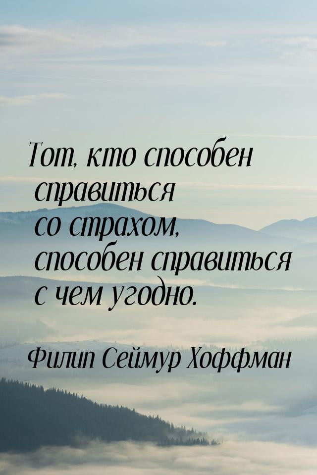 Тот, кто способен справиться со страхом, способен справиться с чем угодно.