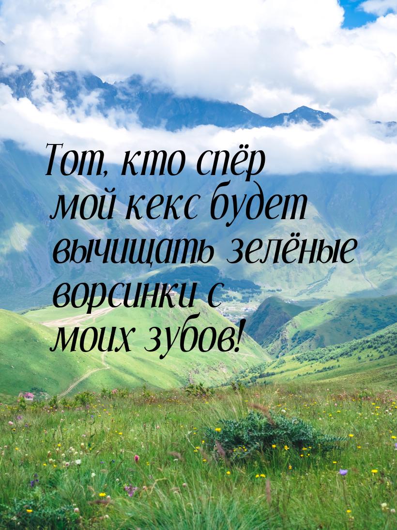 Тот, кто спёр мой кекс будет вычищать зелёные ворсинки с моих зубов!