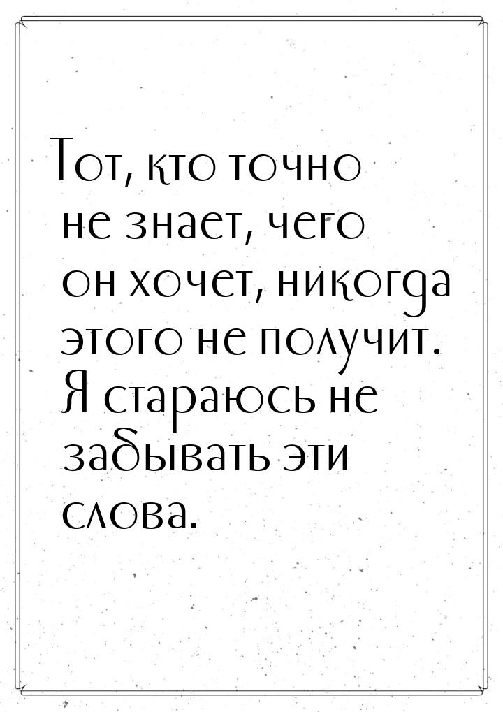 Тот, кто точно не знает, чего он хочет, никогда этого не получит. Я стараюсь не забывать э