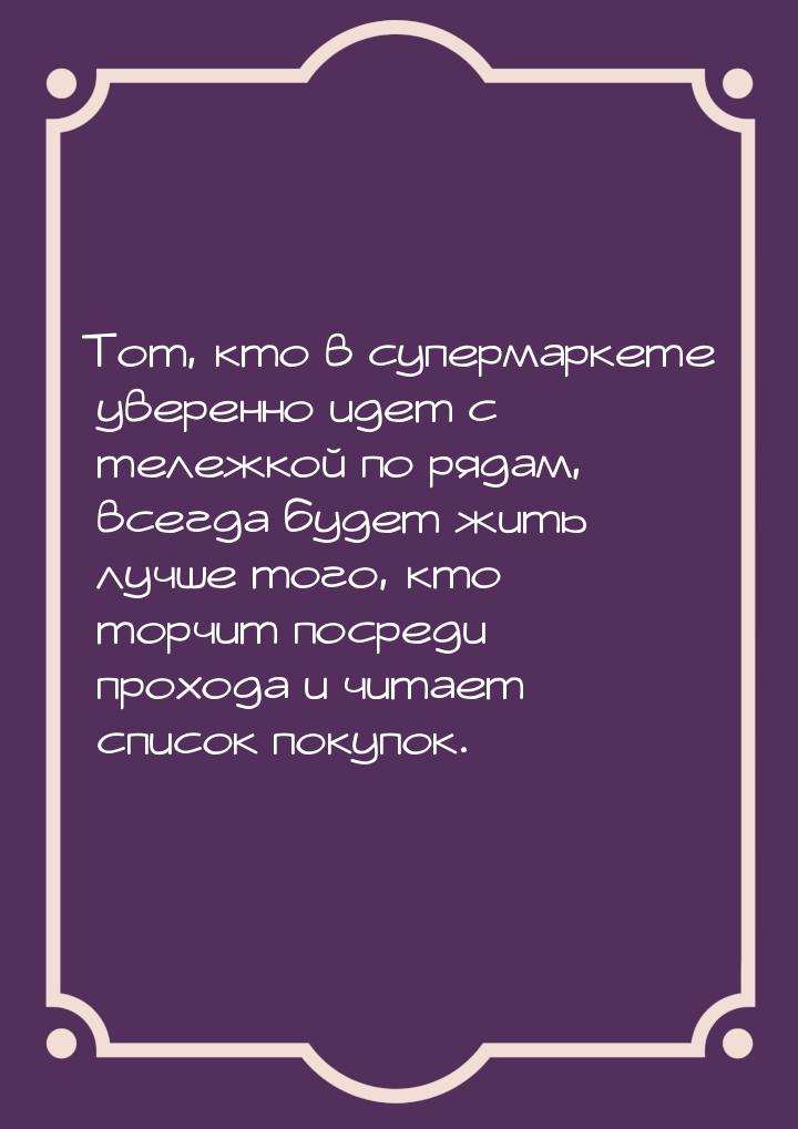 Тот, кто в супермаркете уверенно идет с тележкой по рядам, всегда будет жить лучше того, к