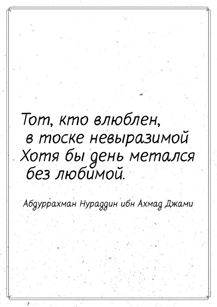 Тот, кто влюблен, в тоске невыразимой Хотя бы день метался без любимой.