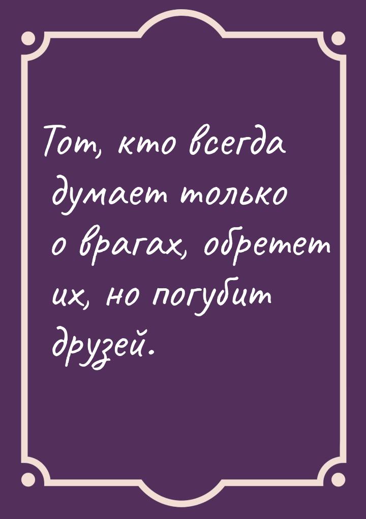 Тот, кто всегда думает только о врагах, обретет их, но погубит друзей.