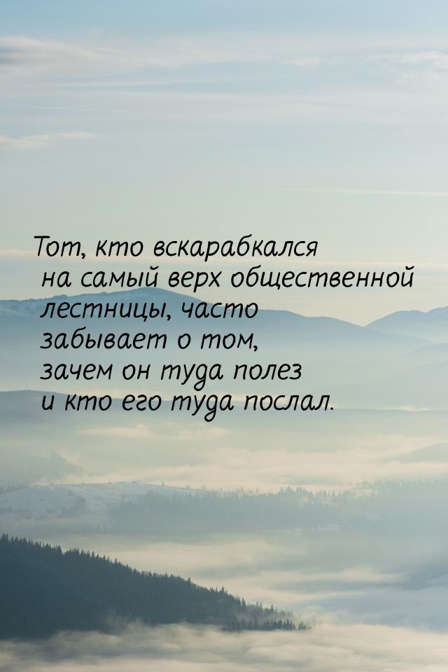 Тот, кто вскарабкался на самый верх общественной лестницы, часто забывает о том, зачем он 