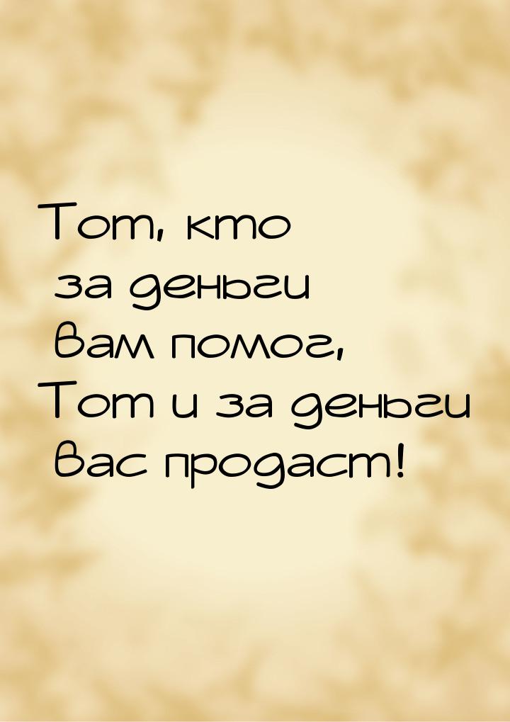 Тот, кто за деньги вам помог, Тот и за деньги вас продаст!