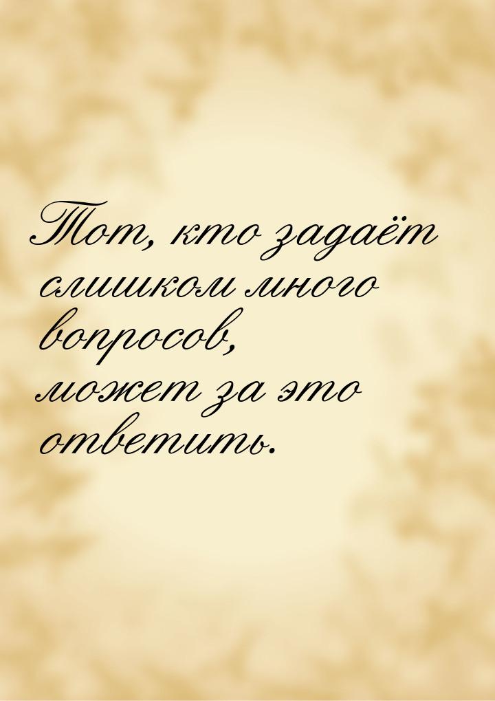 Тот, кто задаёт слишком много вопросов, может за это ответить.