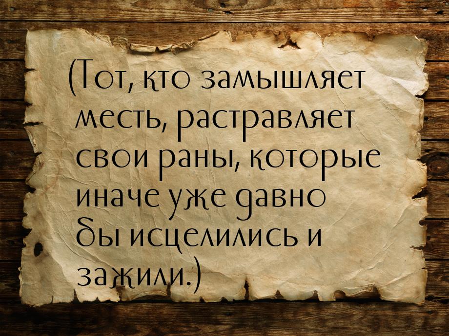 (Тот, кто замышляет месть, растравляет свои раны, которые иначе уже давно бы исцелились и 