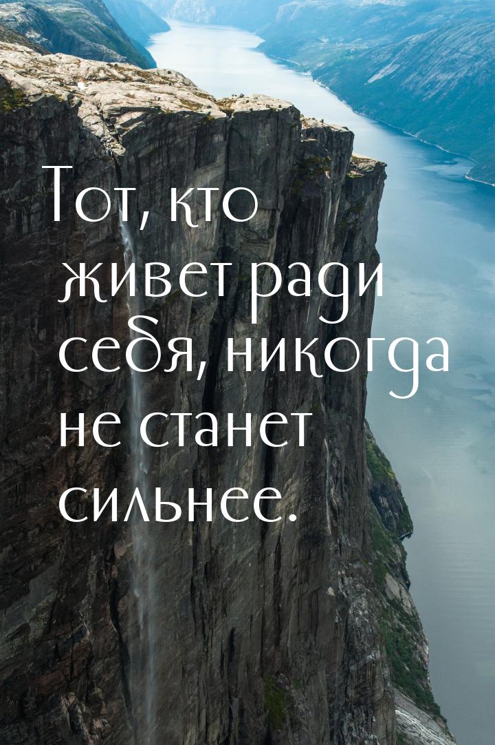 Тот, кто живет ради себя, никогда не станет сильнее.