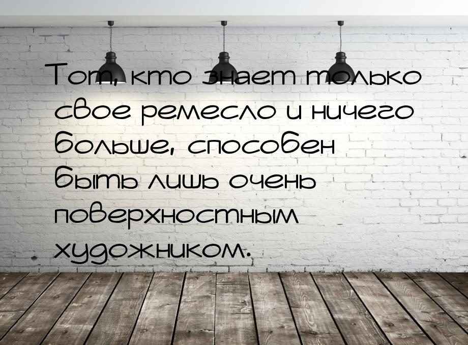 Тот, кто знает только свое ремесло и ничего больше, способен быть лишь очень поверхностным