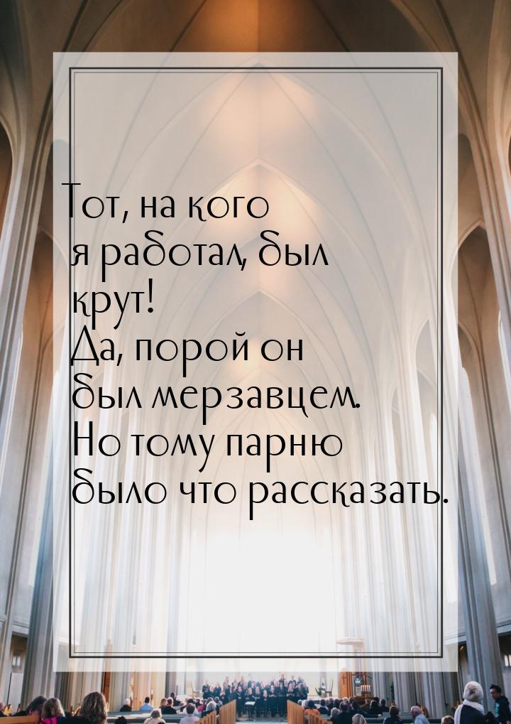 Тот, на кого я работал, был крут! Да, порой он был мерзавцем. Но тому парню было что расск