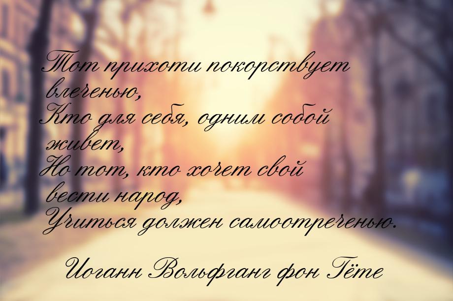 Тот прихоти покорствует влеченью, Кто для себя, одним собой живет, Но тот, кто хочет свой 