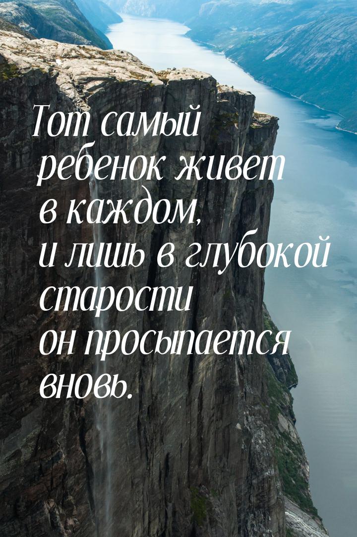 Тот самый ребенок живет в каждом, и лишь в глубокой старости он просыпается вновь.