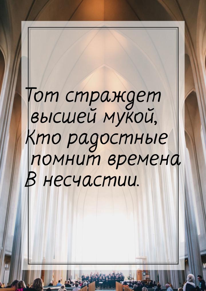 Тот страждет высшей мукой, Кто радостные помнит времена В несчастии.