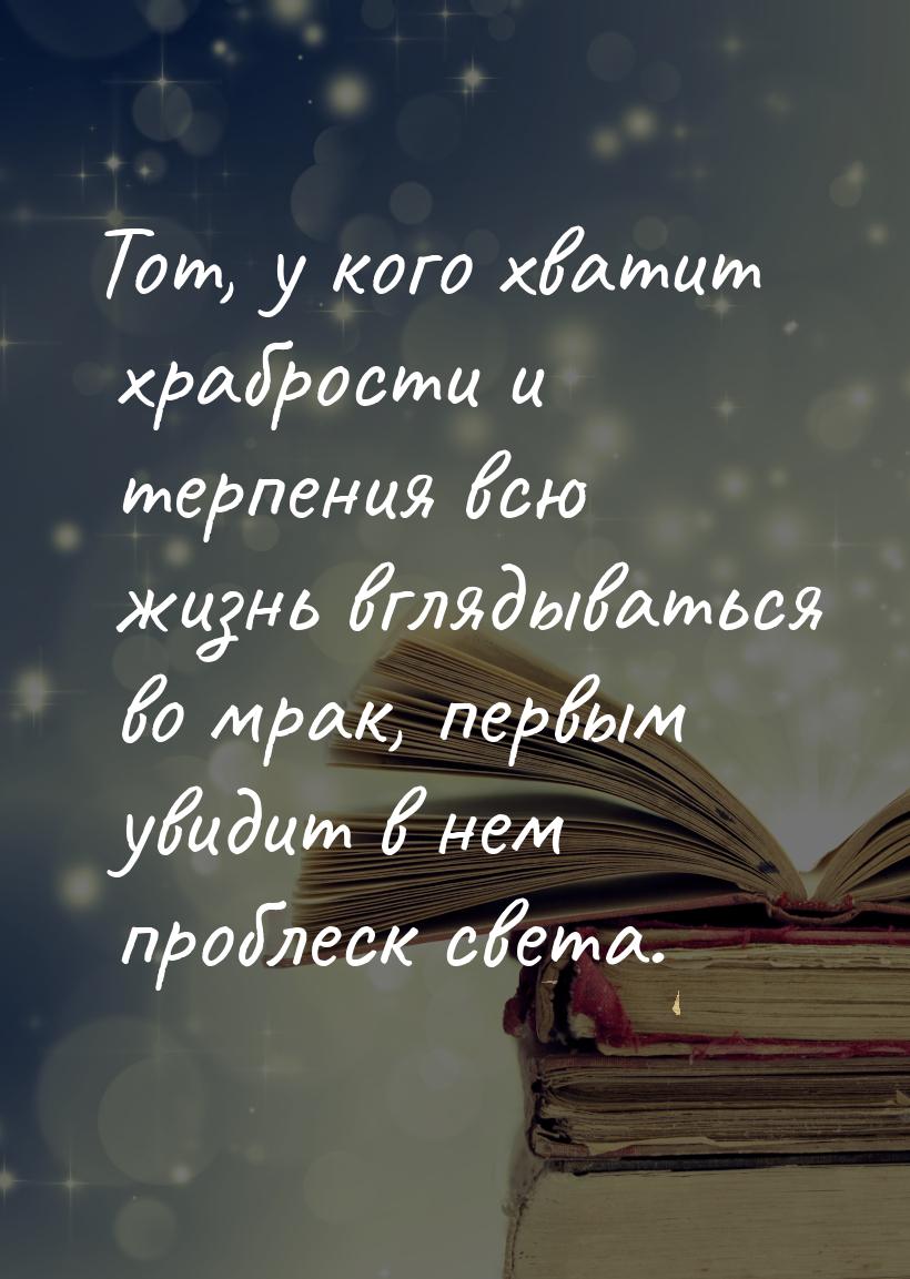 Тот, у кого хватит храбрости и терпения всю жизнь вглядываться во мрак, первым увидит в не