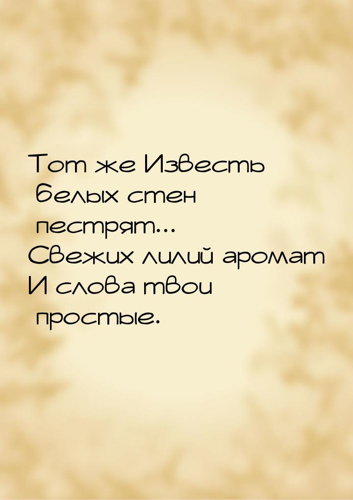 Тот же Известь белых стен пестрят... Свежих лилий аромат И слова твои простые.