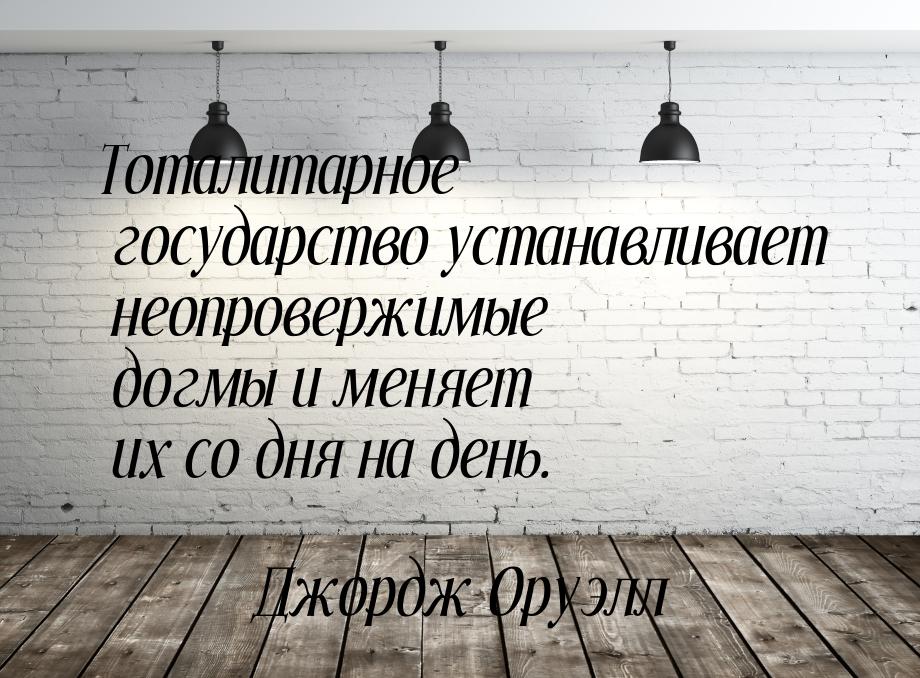 Тоталитарное государство устанавливает неопровержимые догмы и меняет их со дня на день.