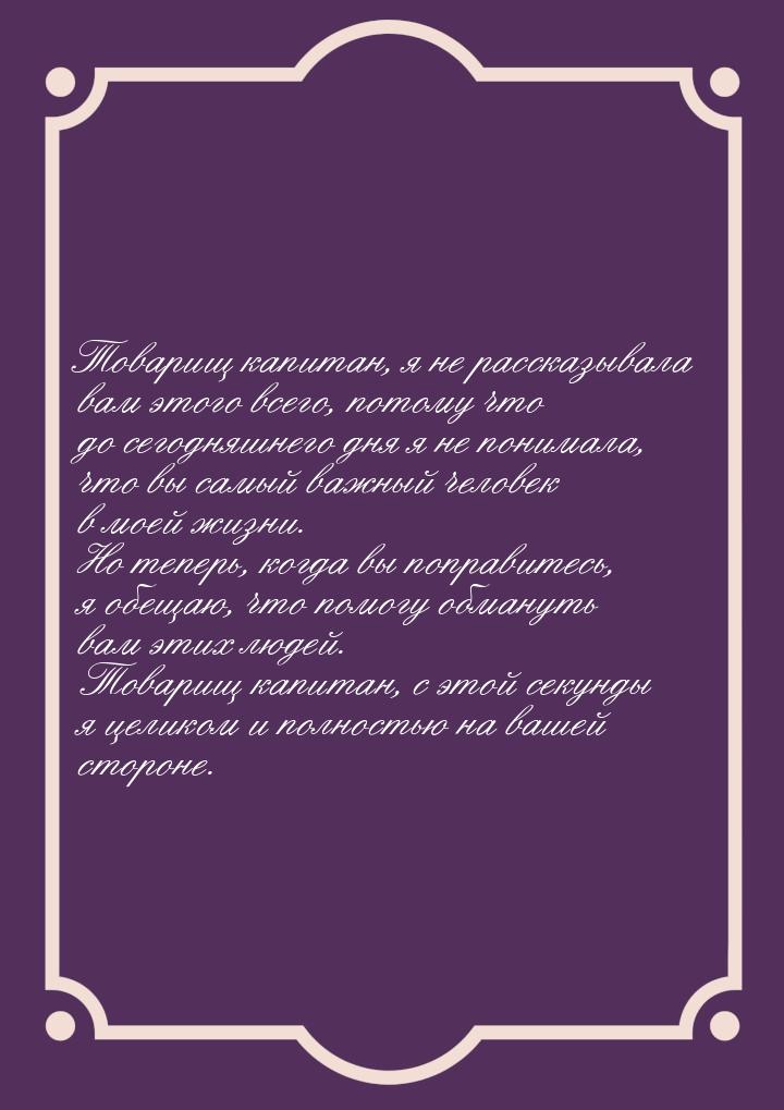 Товарищ капитан, я не рассказывала вам этого всего, потому что до сегодняшнего дня я не по