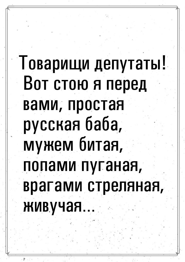 Товарищи депутаты! Вот стою я перед вами, простая русская баба, мужем битая, попами пугана