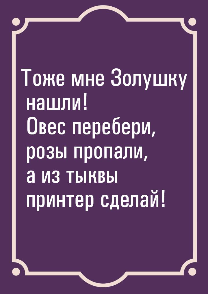 Тоже мне Золушку нашли! Овес перебери, розы пропали, а из тыквы принтер сделай!