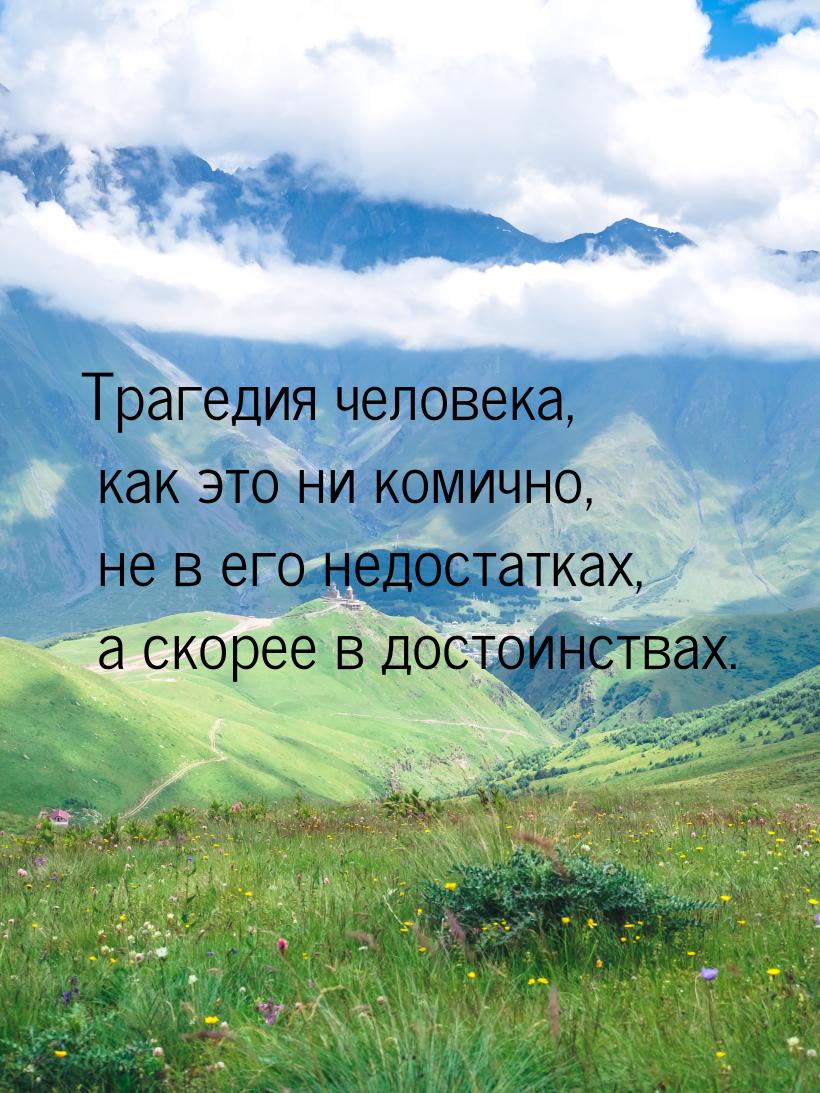 Трагедия человека, как это ни комично, не в его недостатках, а скорее в достоинствах.