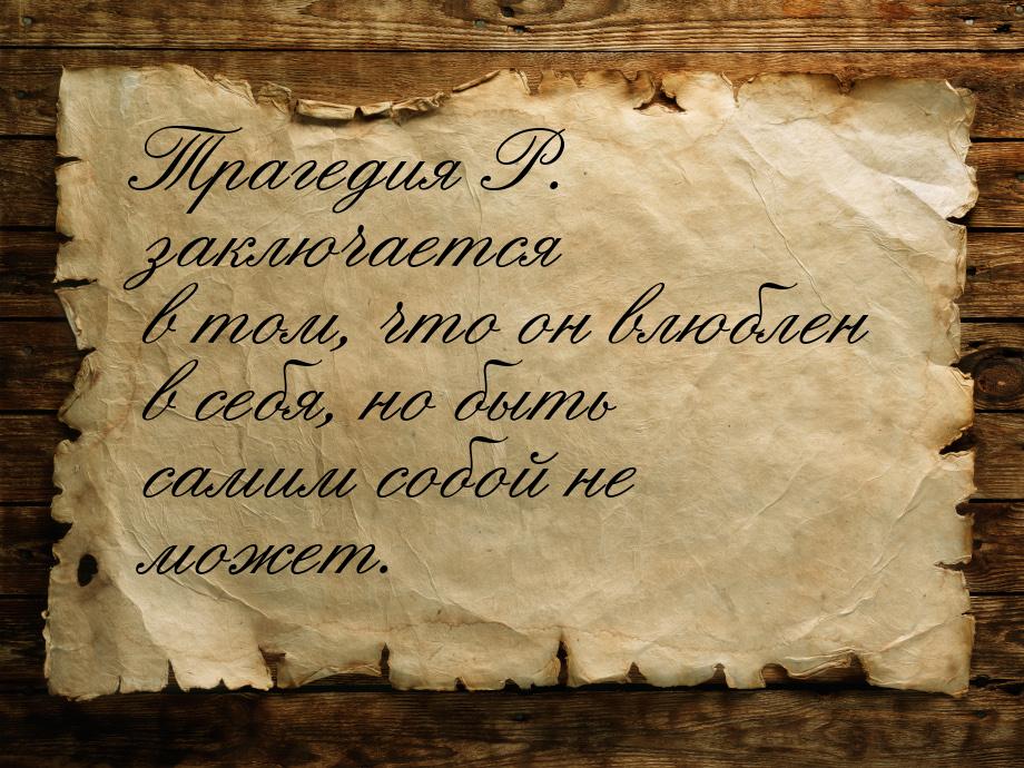 Трагедия Р. заключается в том, что он влюблен в себя, но быть самим собой не может.