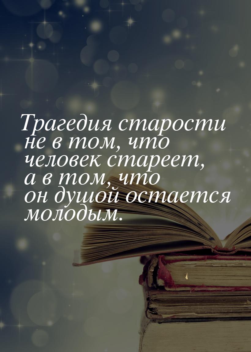 Трагедия старости не в том, что человек стареет, а в том, что он душой остается молодым.