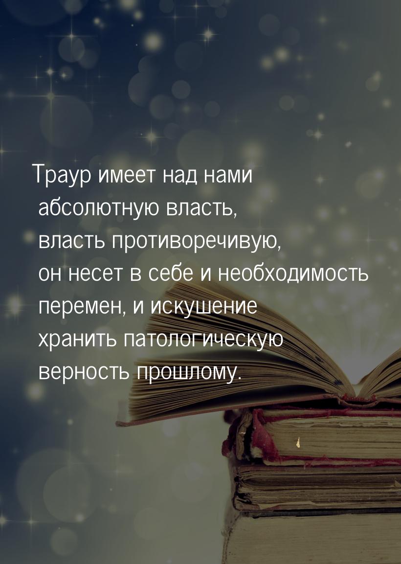 Траур имеет над нами абсолютную власть, власть противоречивую, он несет в себе и необходим