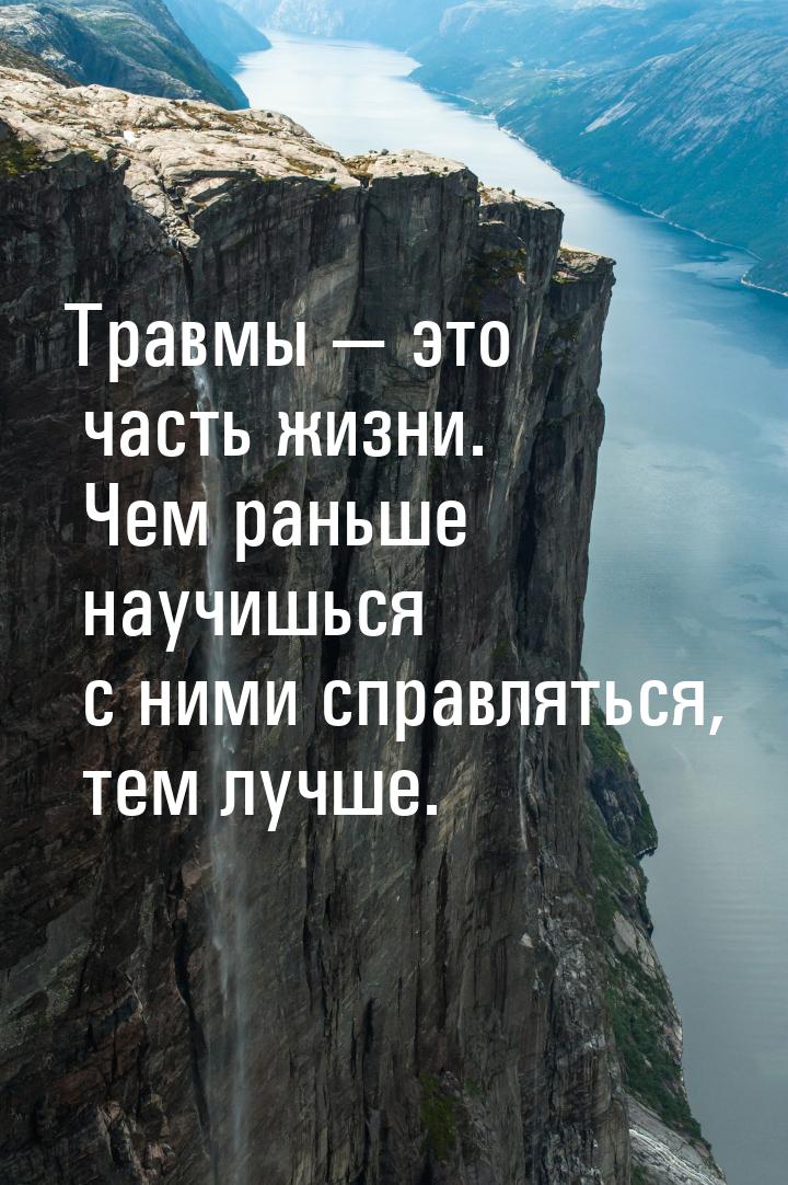 Травмы  это часть жизни. Чем раньше научишься с ними справляться, тем лучше.