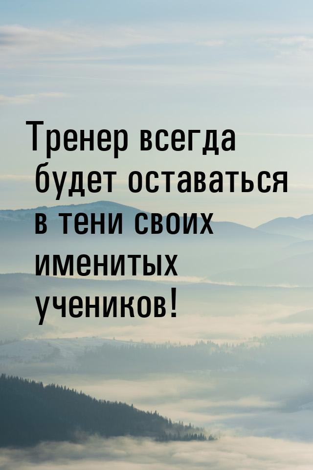 Тренер всегда будет оставаться в тени своих именитых учеников!