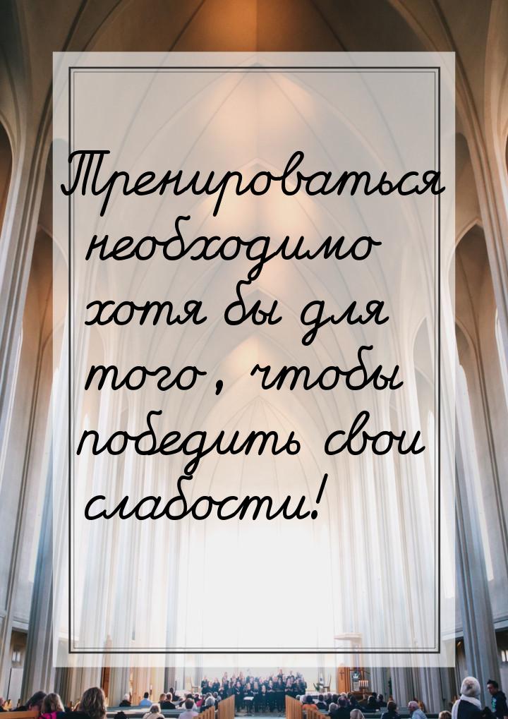 Тренироваться необходимо хотя бы для того, чтобы победить свои слабости!