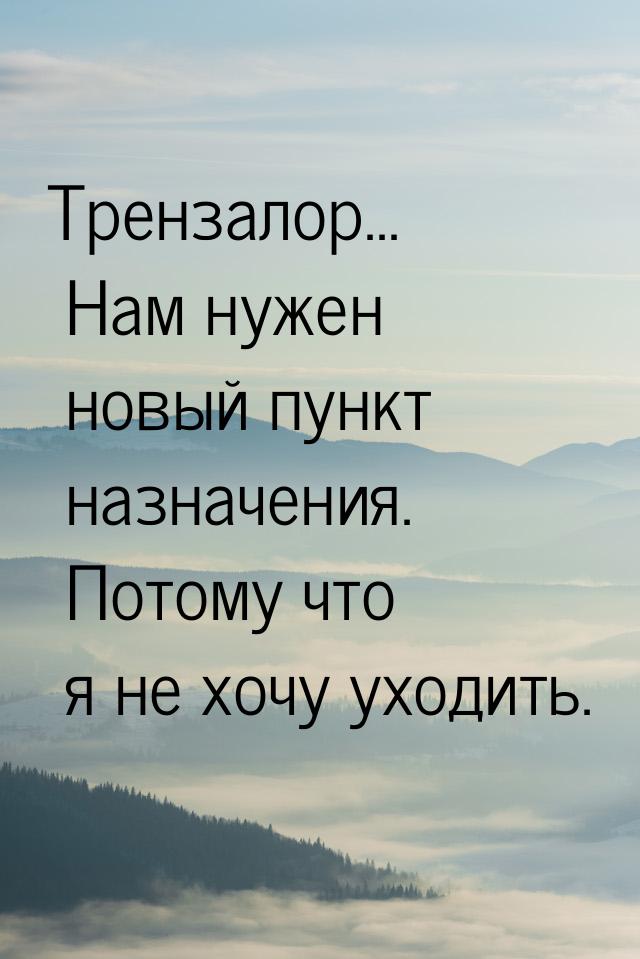 Трензалор... Нам нужен новый пункт назначения. Потому что я не хочу уходить.