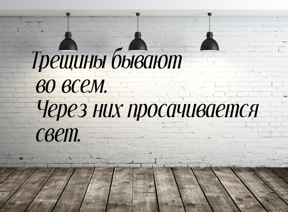 Трещины бывают во всем. Через них просачивается свет.