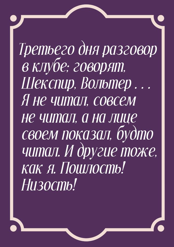 Третьего дня разговор в клубе; говорят, Шекспир, Вольтер… Я не читал, совсем не читал, а н