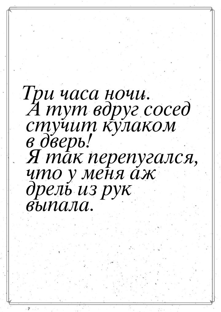 Три часа ночи. А тут вдруг сосед стучит кулаком в дверь! Я так перепугался, что у меня аж 