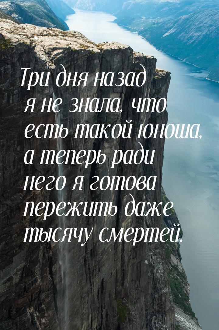 Три дня назад я не знала, что есть такой юноша, а теперь ради него я готова пережить даже 