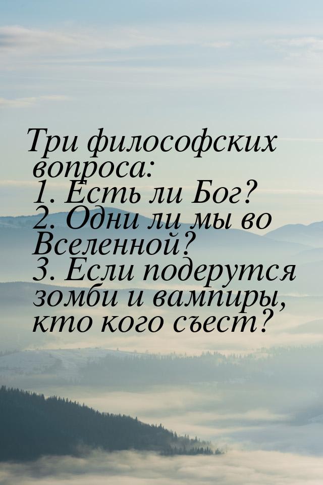 Три философских вопроса: 1. Есть ли Бог? 2. Одни ли мы во Вселенной? 3. Если подерутся зом