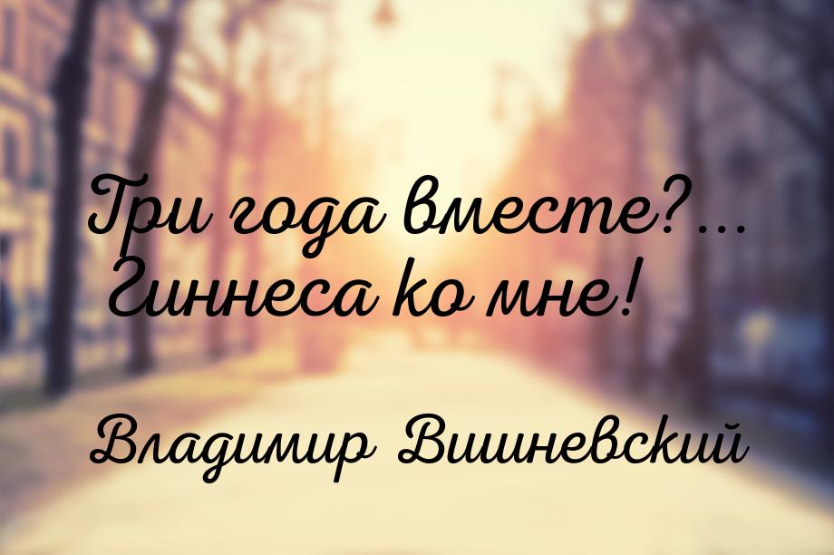 Три года вместе?... Гиннеса ко мне!