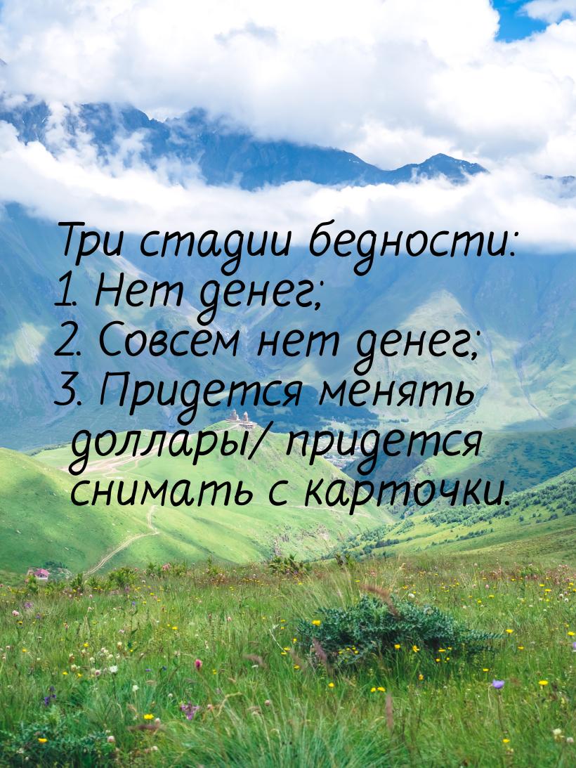 Три стадии бедности: 1. Нет денег; 2. Совсем нет денег; 3. Придется менять доллары/ придет