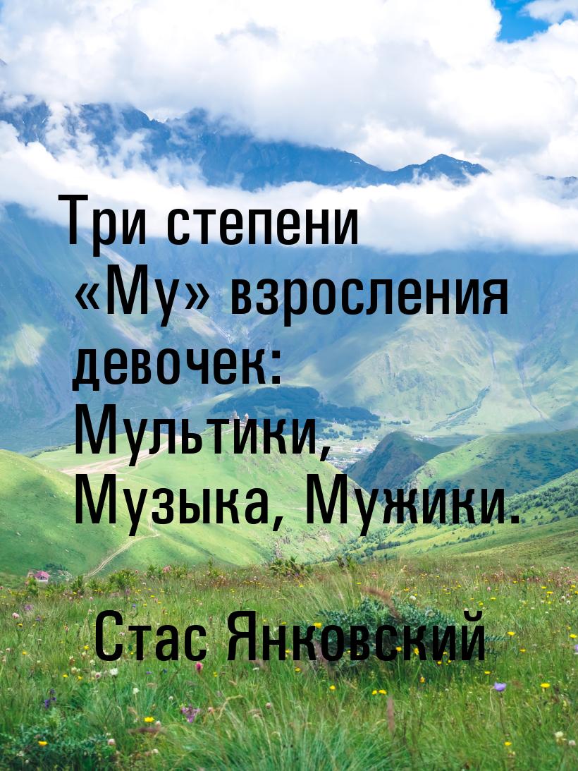 Три степени Му взросления девочек: Мультики, Музыка, Мужики.