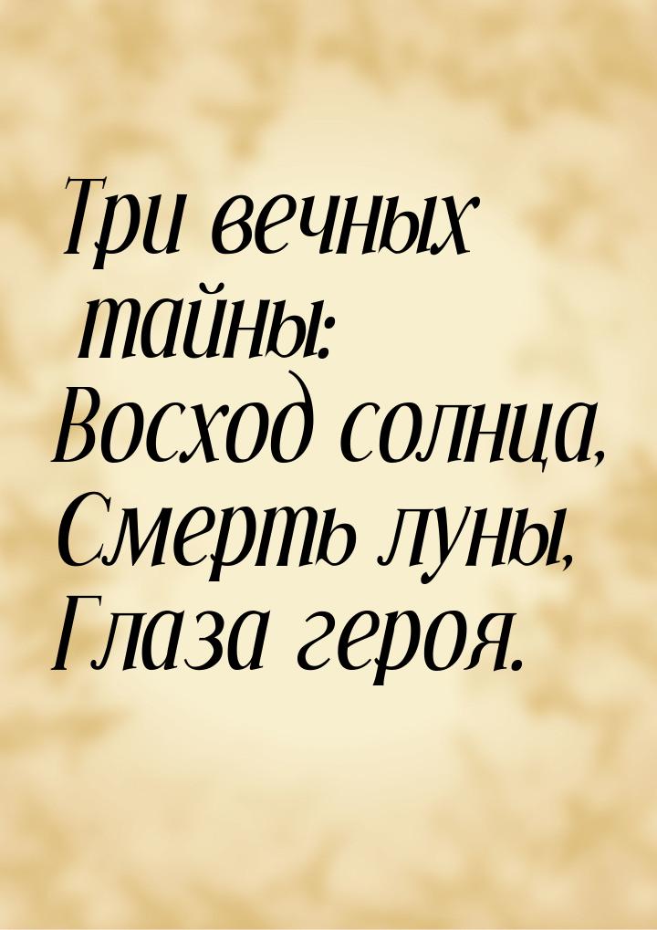 Три вечных тайны: Восход солнца, Смерть луны, Глаза героя.