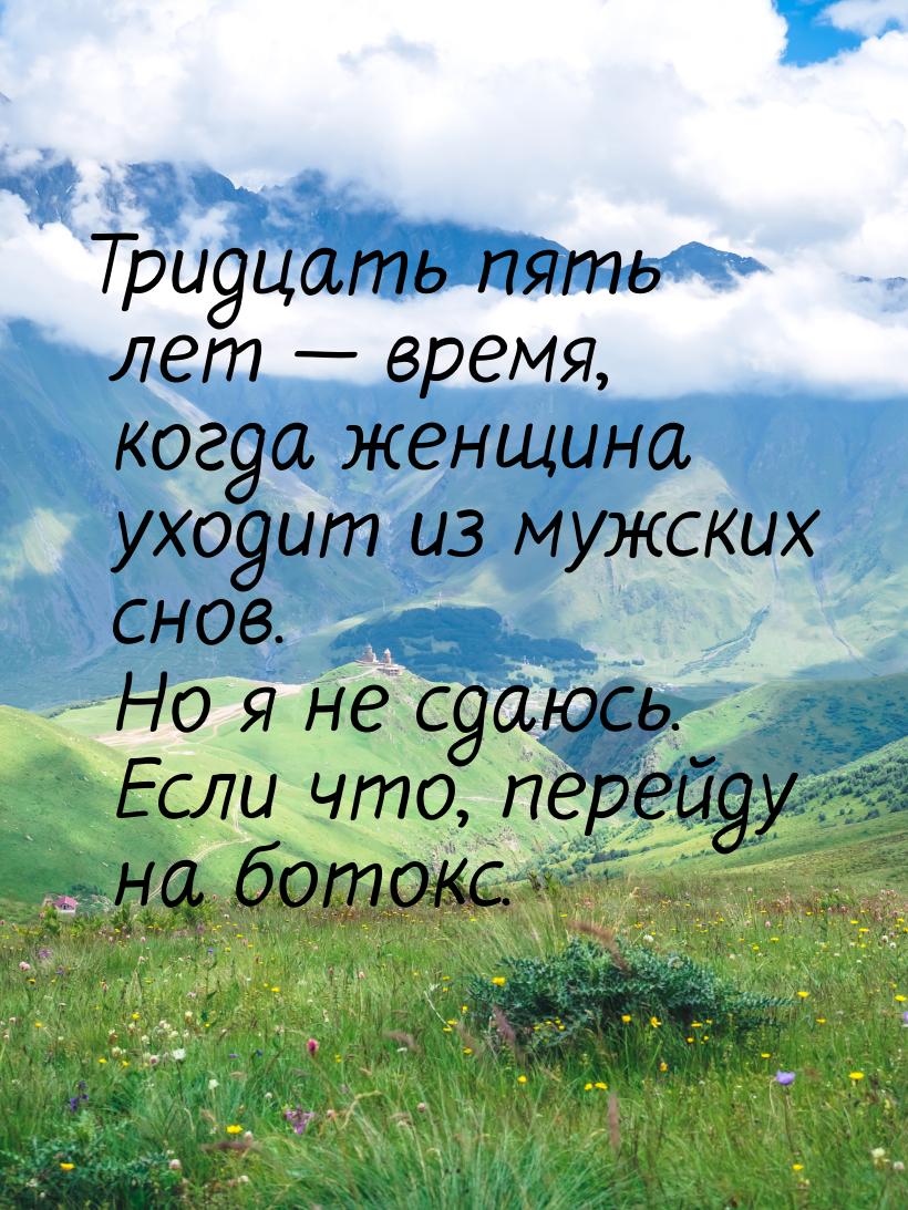 Тридцать пять лет — время, когда женщина уходит из мужских снов. Но я не сдаюсь. Если что,