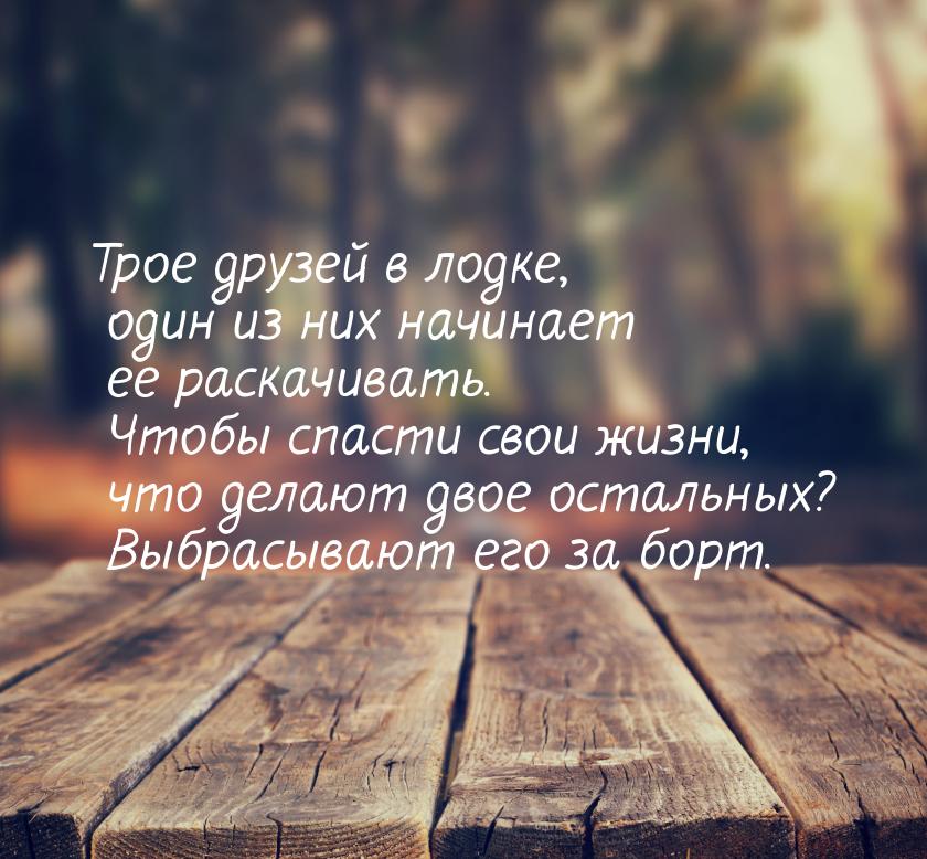 Трое друзей в лодке, один из них начинает ее раскачивать. Чтобы спасти свои жизни, что дел