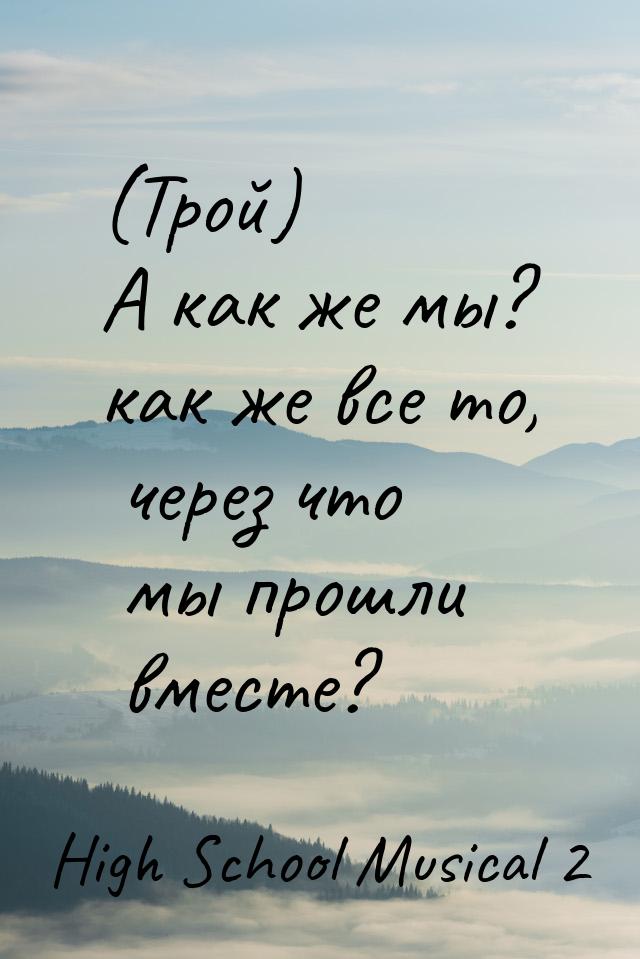 (Трой) А как же мы? как же все то, через что мы прошли вместе?