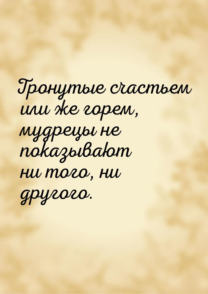 Тронутые счастьем или же горем, мудрецы не показывают ни того, ни другого.