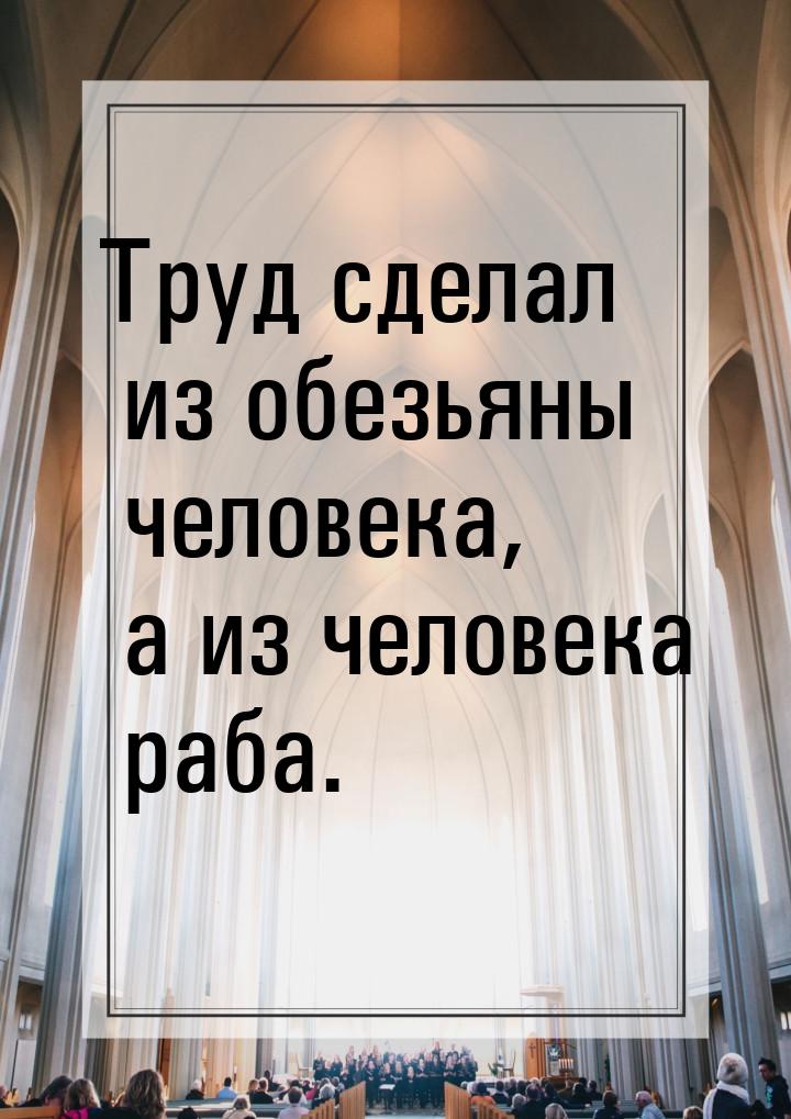 Труд сделал из обезьяны человека, а из человека раба.