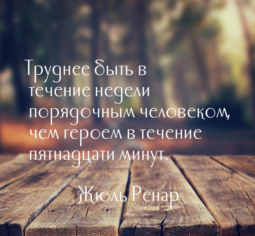 Труднее быть в течение недели порядочным человеком, чем героем в течение пятнадцати минут.