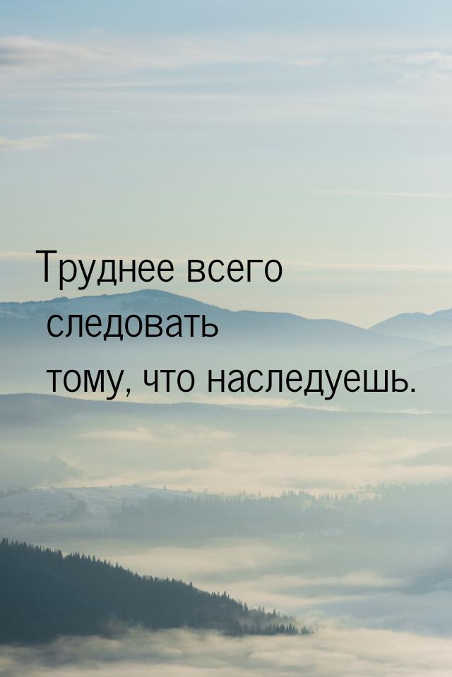 Труднее всего следовать тому, что наследуешь.