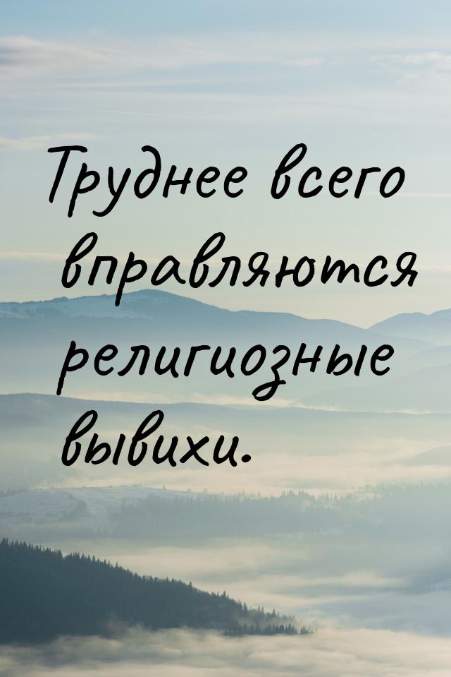 Труднее всего вправляются религиозные вывихи.