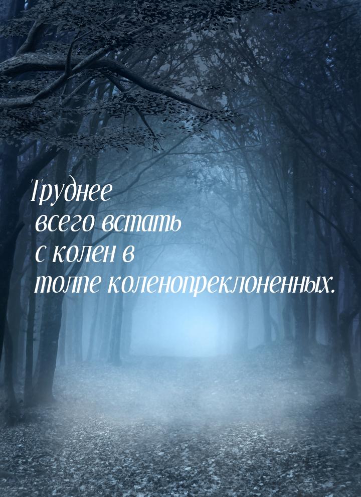 Труднее всего встать с колен в толпе коленопреклоненных.